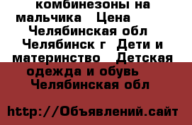 комбинезоны на мальчика › Цена ­ 200 - Челябинская обл., Челябинск г. Дети и материнство » Детская одежда и обувь   . Челябинская обл.